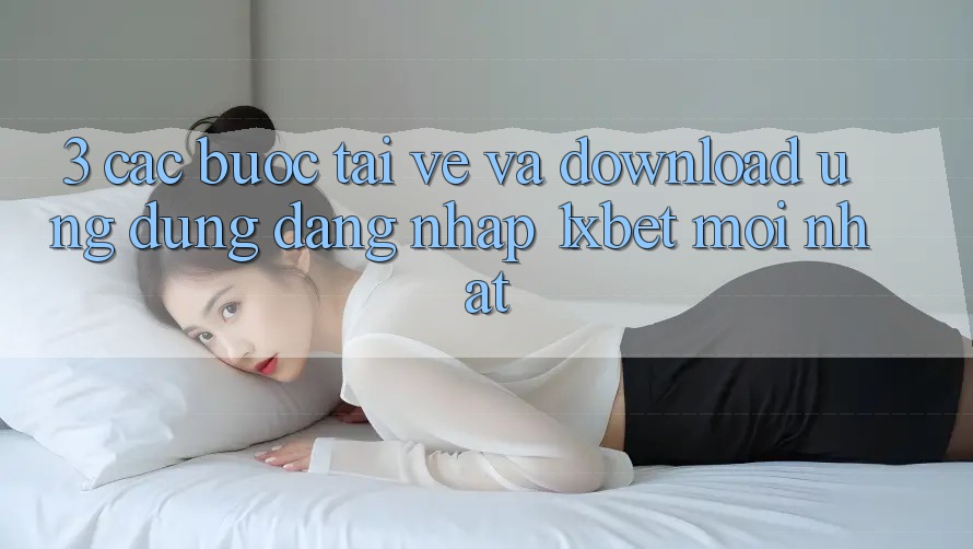 3. Các bước Tải về Và Download Ứng Dụng Đăng Nhập 1xbet Mới Nhất