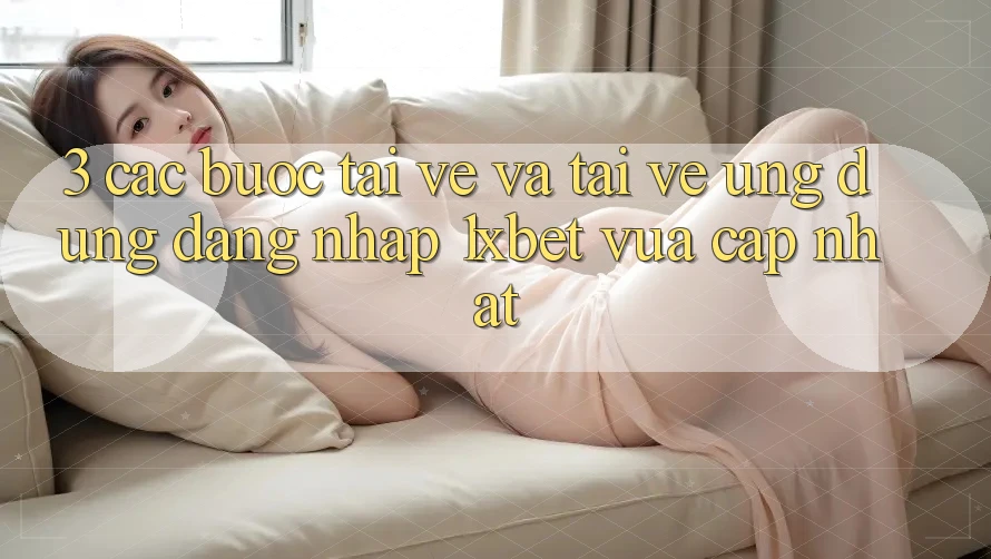 3. Các bước Tải về Và Tải về Ứng Dụng Đăng Nhập 1xbet Vừa cập nhật