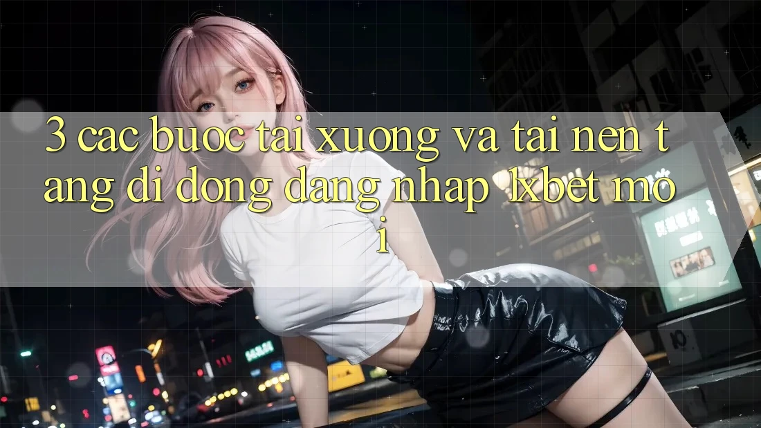 3. Các bước Tải xuống Và Tải Nền tảng di động Đăng Nhập 1xbet Mới