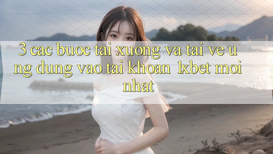 3. Các bước Tải xuống Và Tải về Ứng Dụng Vào tài khoản 1xbet Mới Nhất