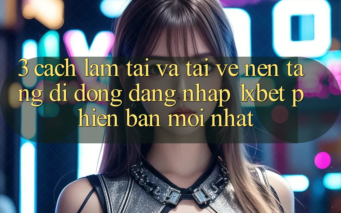 3. Cách làm Tải Và Tải về Nền tảng di động Đăng Nhập 1xbet Phiên bản mới nhất