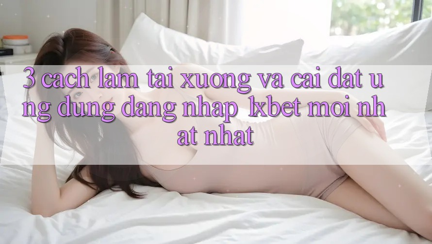 3. Cách làm Tải xuống Và Cài Đặt Ứng Dụng Đăng Nhập 1xbet Mới nhất Nhất