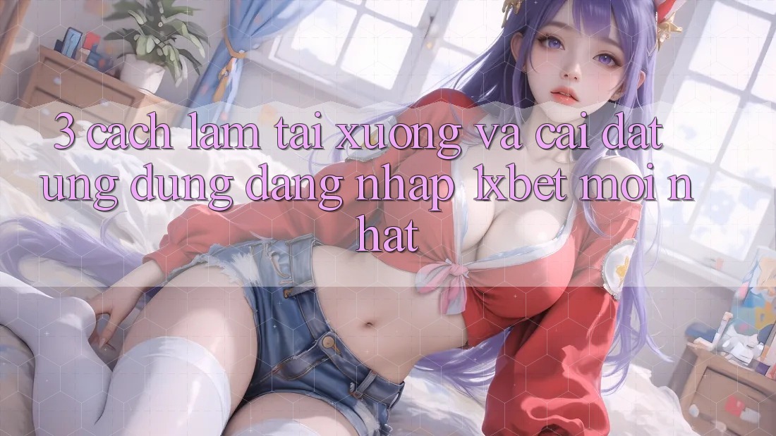 3. Cách làm Tải xuống Và Cài Đặt Ứng Dụng Đăng Nhập 1xbet Mới Nhất