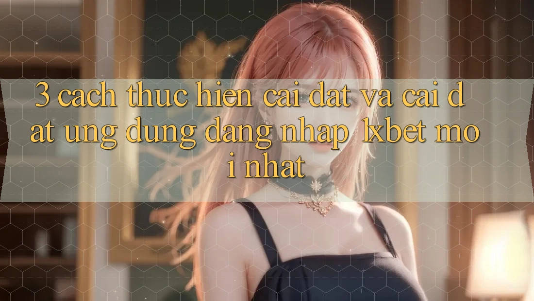 3. Cách thực hiện Cài đặt Và Cài Đặt Ứng Dụng Đăng Nhập 1xbet Mới Nhất