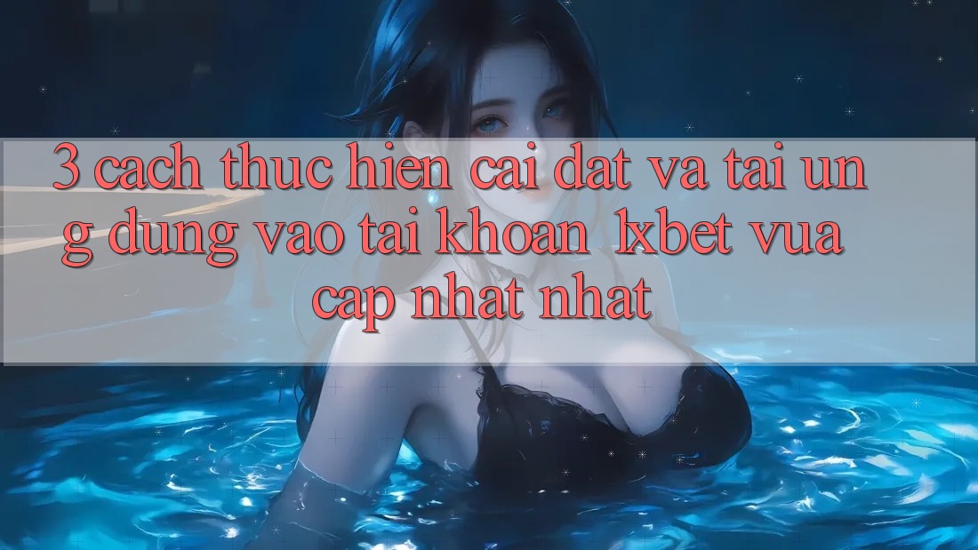 3. Cách thực hiện Cài đặt Và Tải Ứng Dụng Vào tài khoản 1xbet Vừa cập nhật Nhất