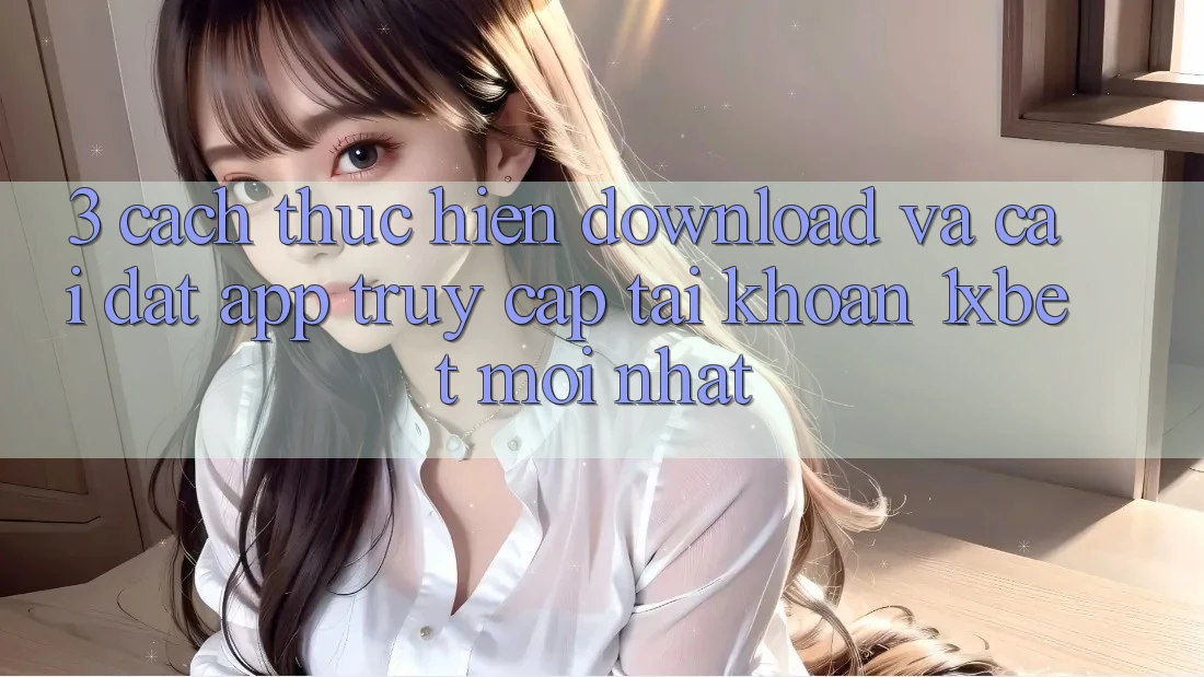 3. Cách thực hiện Download Và Cài Đặt App Truy cập tài khoản 1xbet Mới Nhất