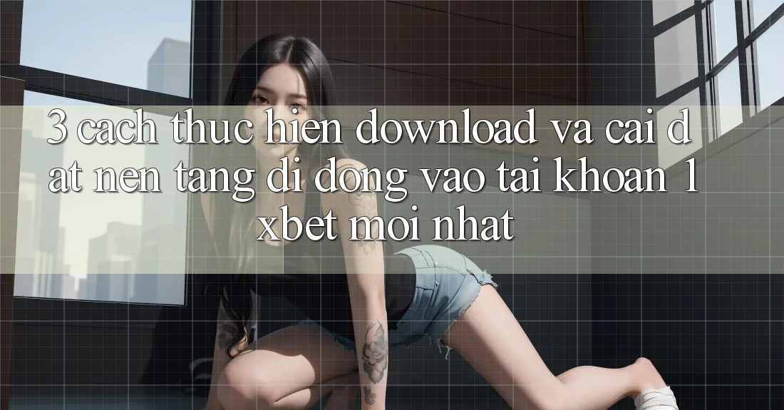 3. Cách thực hiện Download Và Cài Đặt Nền tảng di động Vào tài khoản 1xbet Mới Nhất