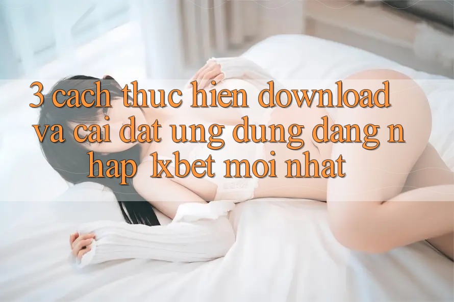 3. Cách thực hiện Download Và Cài Đặt Ứng Dụng Đăng Nhập 1xbet Mới Nhất