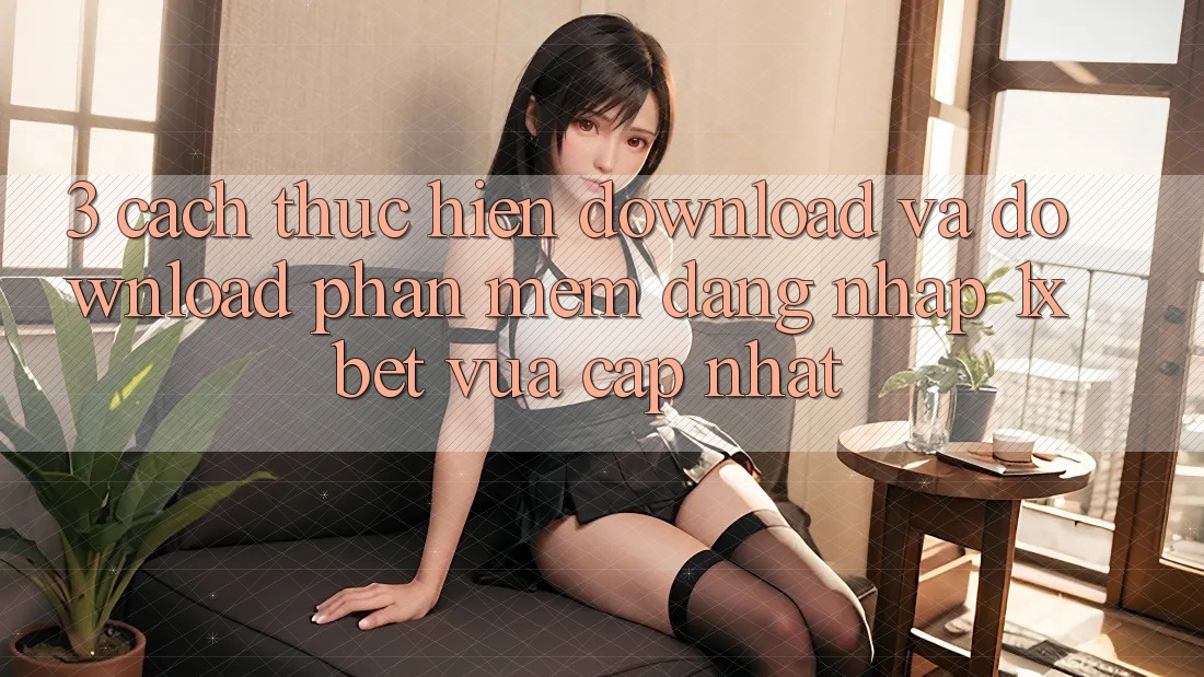 3. Cách thực hiện Download Và Download Phần mềm Đăng Nhập 1xbet Vừa cập nhật