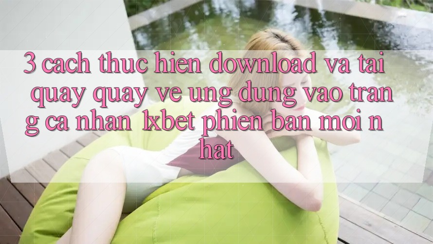 3. Cách thực hiện Download Và Tải quay quay về Ứng Dụng Vào trang cá nhân 1xbet Phiên bản mới Nhất