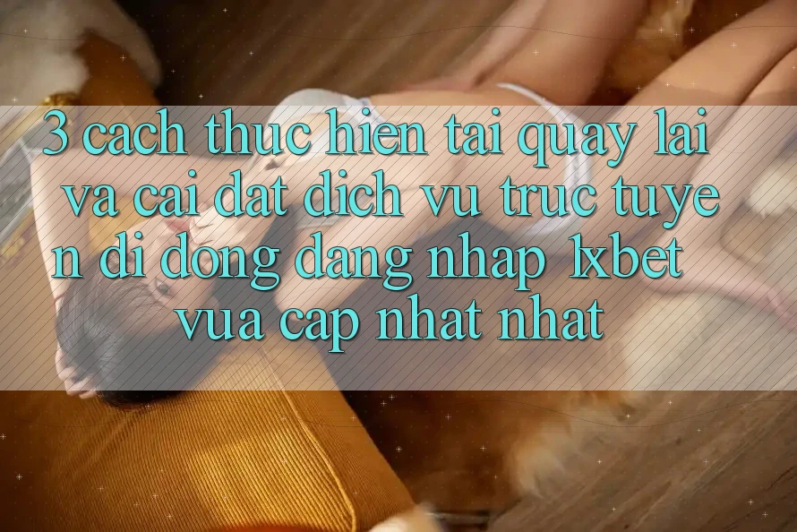 3. Cách thực hiện Tải quay lại Và Cài Đặt Dịch vụ trực tuyến di động Đăng Nhập 1xbet Vừa cập nhật Nhất 3. Cách thực hiện Tải quay lại Và Cài Đặt Dịch vụ trực tuyến di động Đăng Nhập 1xbet Vừa cập nhật Nhất