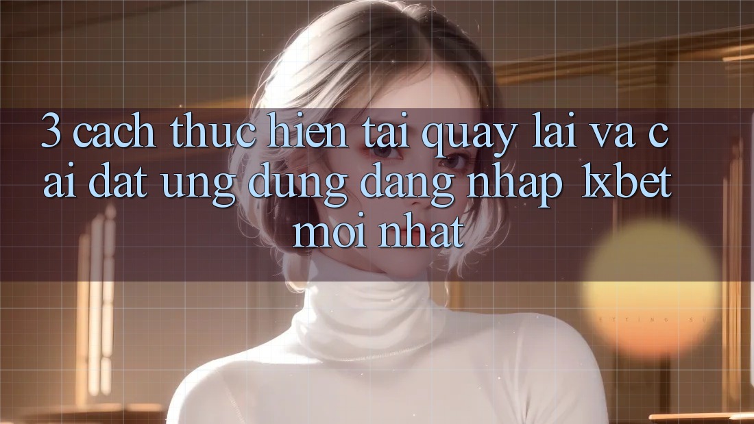 3. Cách thực hiện Tải quay lại Và Cài Đặt Ứng Dụng Đăng Nhập 1xbet Mới Nhất