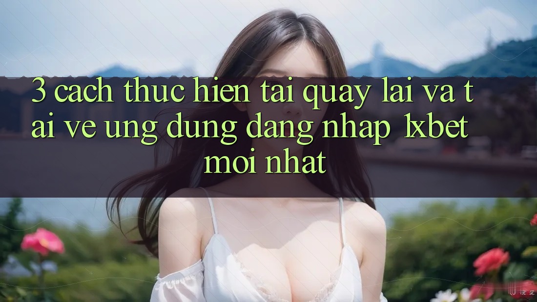 3. Cách thực hiện Tải quay lại Và Tải về Ứng Dụng Đăng Nhập 1xbet Mới Nhất