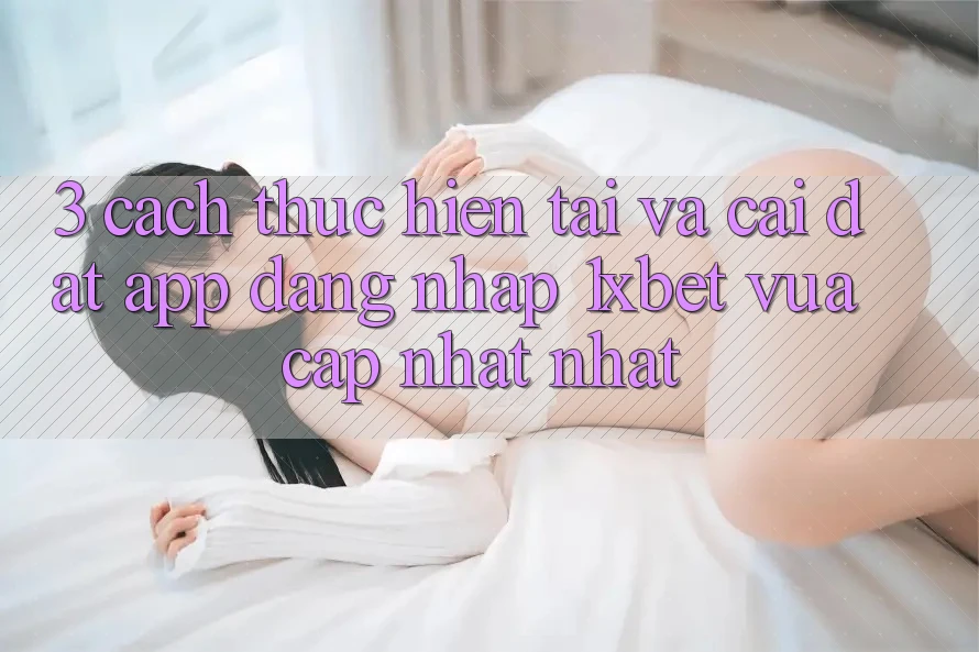 3. Cách thực hiện Tải Và Cài Đặt App Đăng Nhập 1xbet Vừa cập nhật Nhất