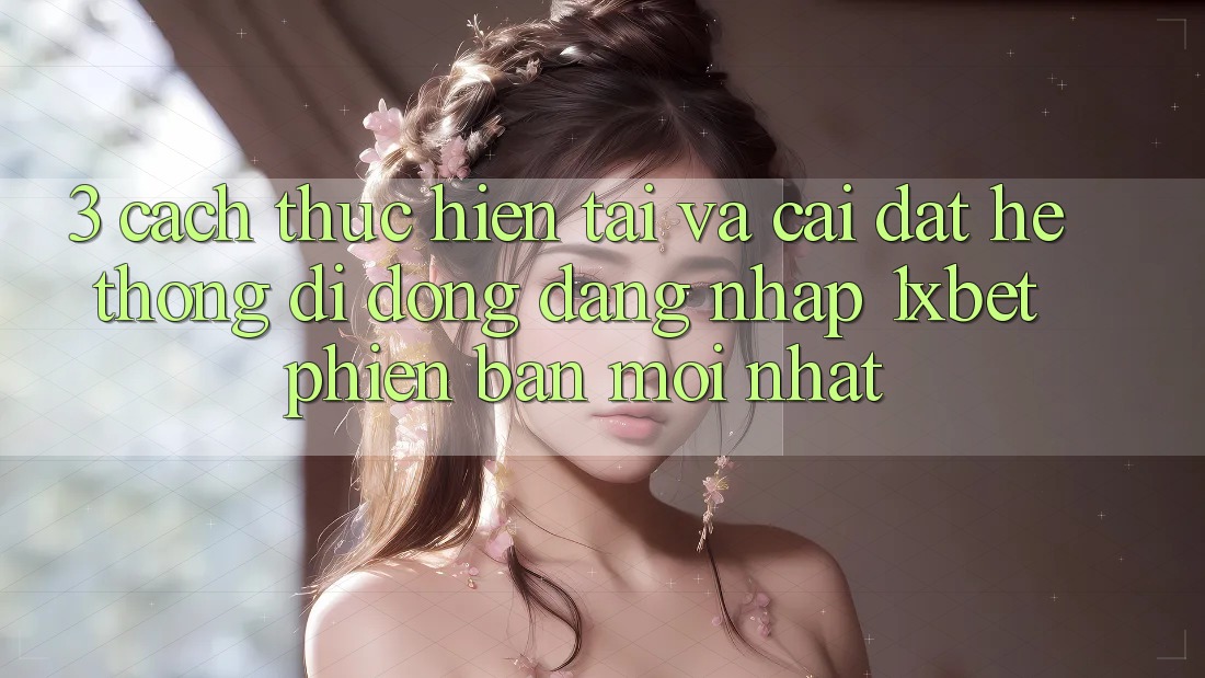 3. Cách thực hiện Tải Và Cài Đặt Hệ thống di động Đăng Nhập 1xbet Phiên bản mới Nhất