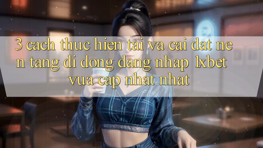 3. Cách thực hiện Tải Và Cài Đặt Nền tảng di động Đăng nhập 1xbet Vừa cập nhật Nhất