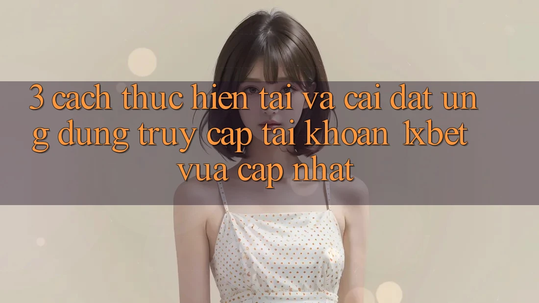 3. Cách thực hiện Tải Và Cài Đặt Ứng Dụng Truy cập tài khoản 1xbet Vừa cập nhật