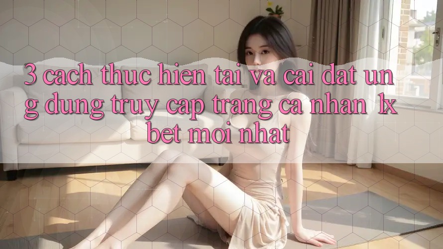 3. Cách thực hiện Tải Và Cài Đặt Ứng Dụng Truy cập trang cá nhân 1xbet Mới Nhất