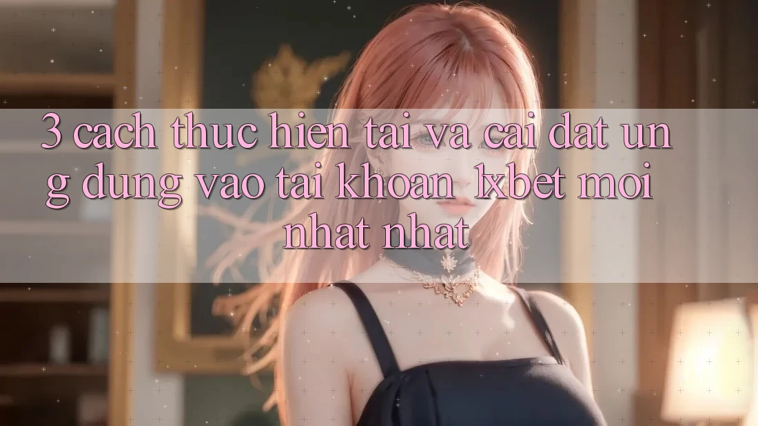 3. Cách thực hiện Tải Và Cài Đặt Ứng Dụng Vào tài khoản 1xbet Mới nhất Nhất