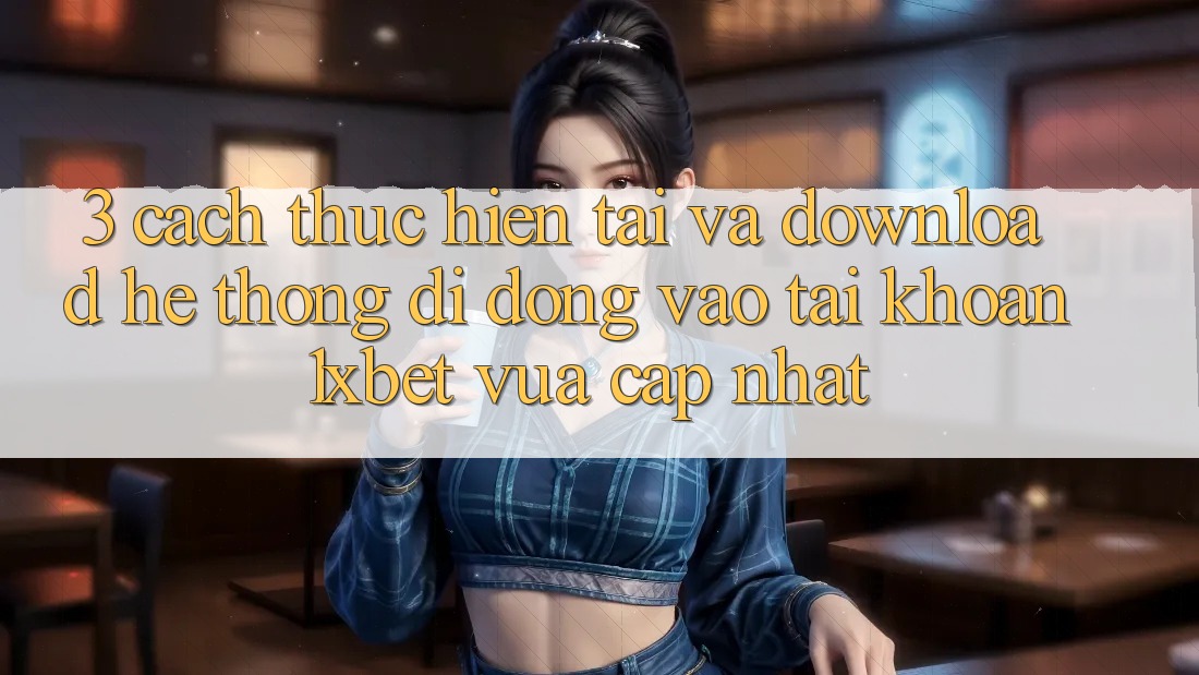 3. Cách thực hiện Tải Và Download Hệ thống di động Vào tài khoản 1xbet Vừa cập nhật