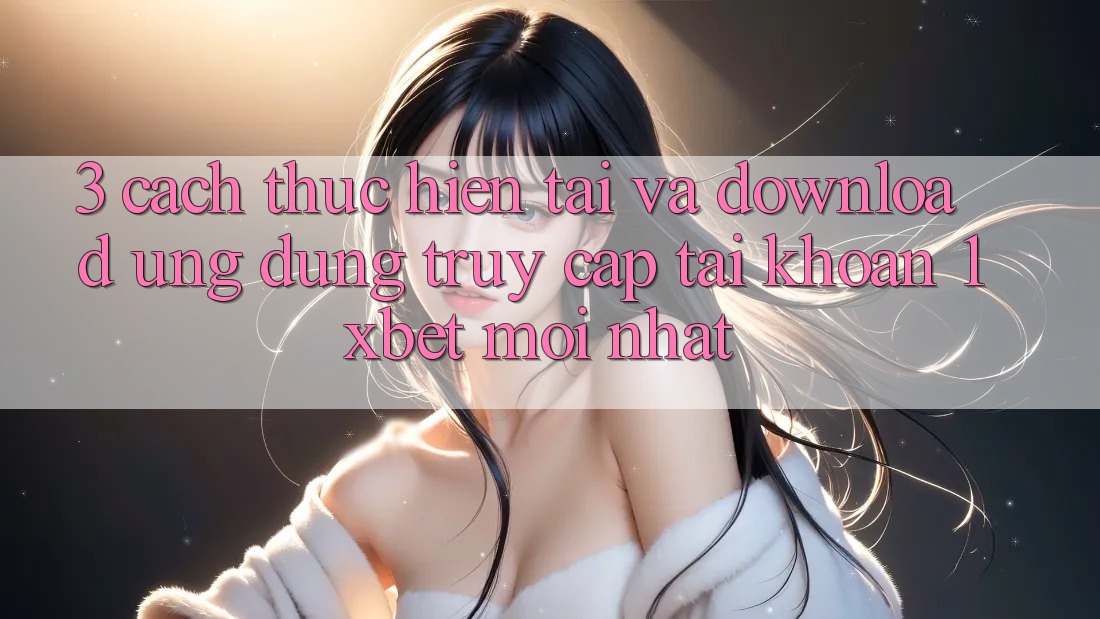 3. Cách thực hiện Tải Và Download Ứng Dụng Truy cập tài khoản 1xbet Mới Nhất 3. Cách thực hiện Tải Và Download Ứng Dụng Truy cập tài khoản 1xbet Mới Nhất