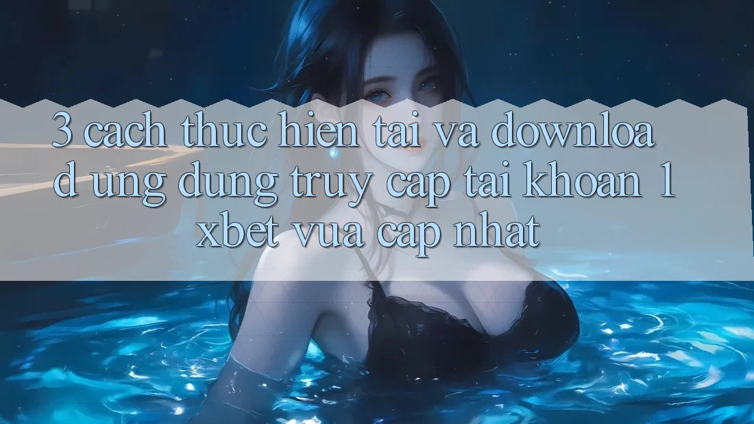 3. Cách thực hiện Tải Và Download Ứng Dụng Truy cập tài khoản 1xbet Vừa cập nhật