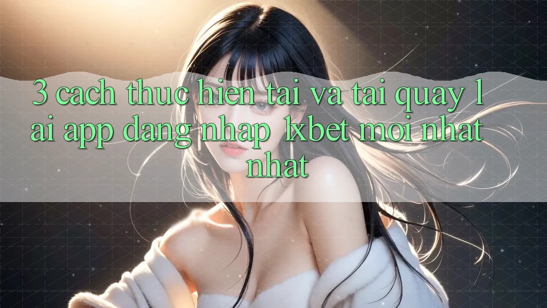 3. Cách thực hiện Tải Và Tải quay lại App Đăng Nhập 1xbet Mới nhất Nhất