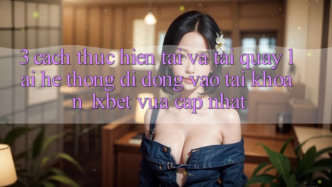 3. Cách thực hiện Tải Và Tải quay lại Hệ thống di động Vào tài khoản 1xbet Vừa cập nhật 3. Cách thực hiện Tải Và Tải quay lại Hệ thống di động Vào tài khoản 1xbet Vừa cập nhật