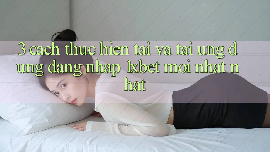 3. Cách thực hiện Tải Và Tải Ứng Dụng Đăng Nhập 1xbet Mới nhất Nhất