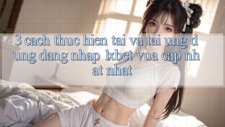 3. Cách thực hiện Tải Và Tải Ứng Dụng Đăng nhập 1xbet Vừa cập nhật Nhất