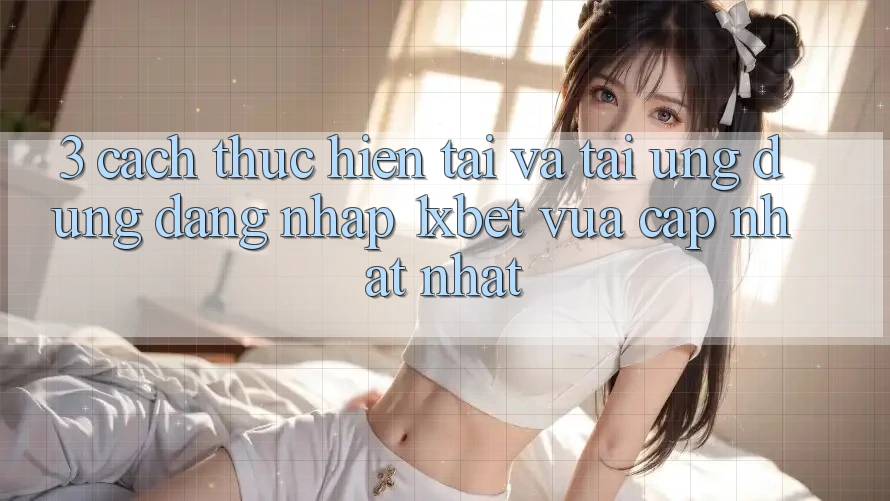 3. Cách thực hiện Tải Và Tải Ứng Dụng Đăng Nhập 1xbet Vừa cập nhật Nhất 3. Cách thực hiện Tải Và Tải Ứng Dụng Đăng Nhập 1xbet Vừa cập nhật Nhất