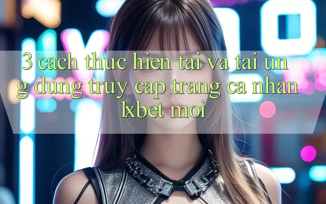 3. Cách thực hiện Tải Và Tải Ứng Dụng Truy cập trang cá nhân 1xbet Mới