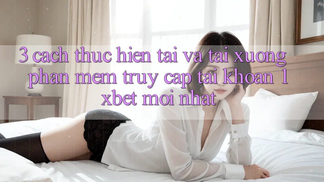 3. Cách thực hiện Tải Và Tải xuống Phần mềm Truy cập tài khoản 1xbet Mới Nhất