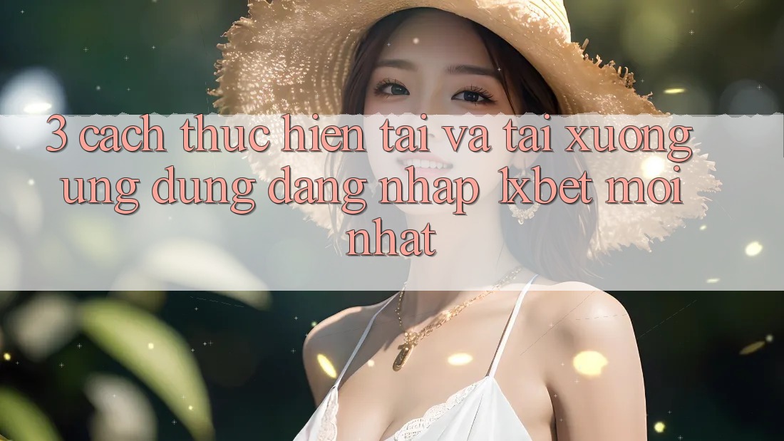 3. Cách thực hiện Tải Và Tải xuống Ứng Dụng Đăng Nhập 1xbet Mới Nhất