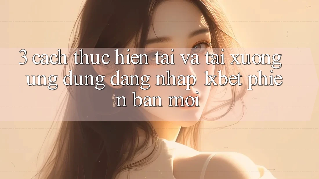 3. Cách thực hiện Tải Và Tải xuống Ứng Dụng Đăng Nhập 1xbet Phiên bản mới 3. Cách thực hiện Tải Và Tải xuống Ứng Dụng Đăng Nhập 1xbet Phiên bản mới