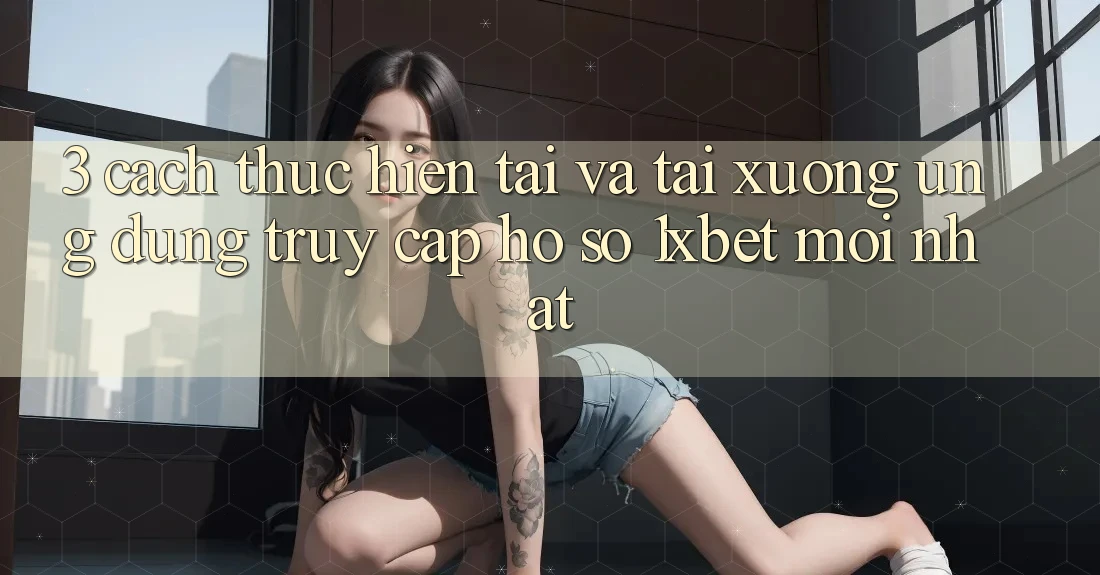 3. Cách thực hiện Tải Và Tải xuống Ứng Dụng Truy cập hồ sơ 1xbet Mới Nhất