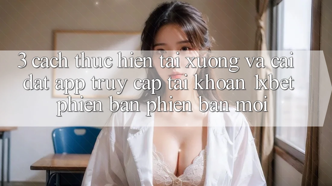 3. Cách thực hiện Tải xuống Và Cài Đặt App Truy cập tài khoản 1xbet Phiên bản phiên bản mới