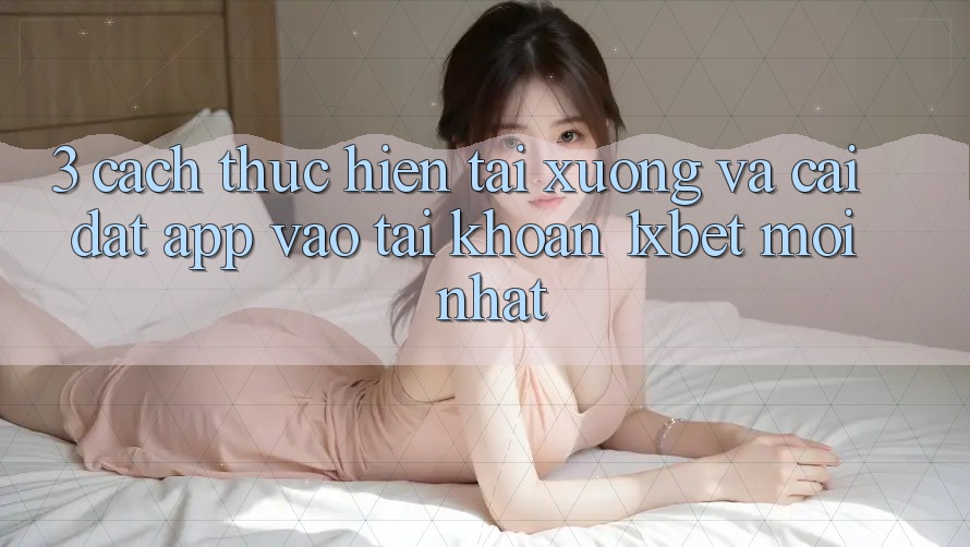 3. Cách thực hiện Tải xuống Và Cài Đặt App Vào tài khoản 1xbet Mới Nhất