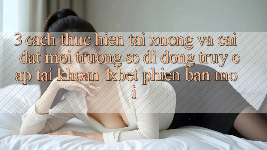 3. Cách thực hiện Tải xuống Và Cài Đặt Môi trường số di động Truy cập tài khoản 1xbet Phiên bản mới