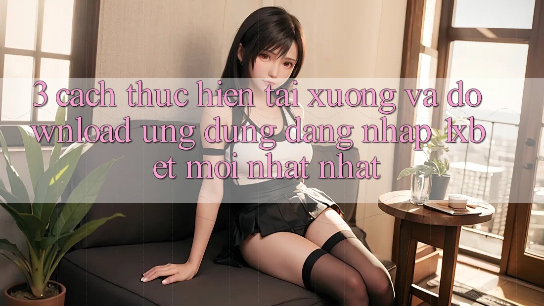 3. Cách thực hiện Tải xuống Và Download Ứng Dụng Đăng Nhập 1xbet Mới nhất Nhất