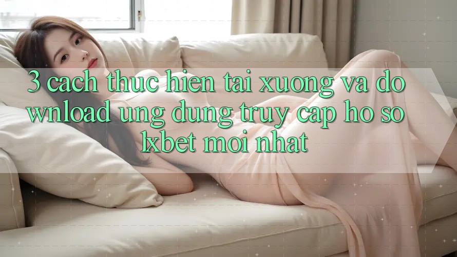 3. Cách thực hiện Tải xuống Và Download Ứng Dụng Truy cập hồ sơ 1xbet Mới Nhất