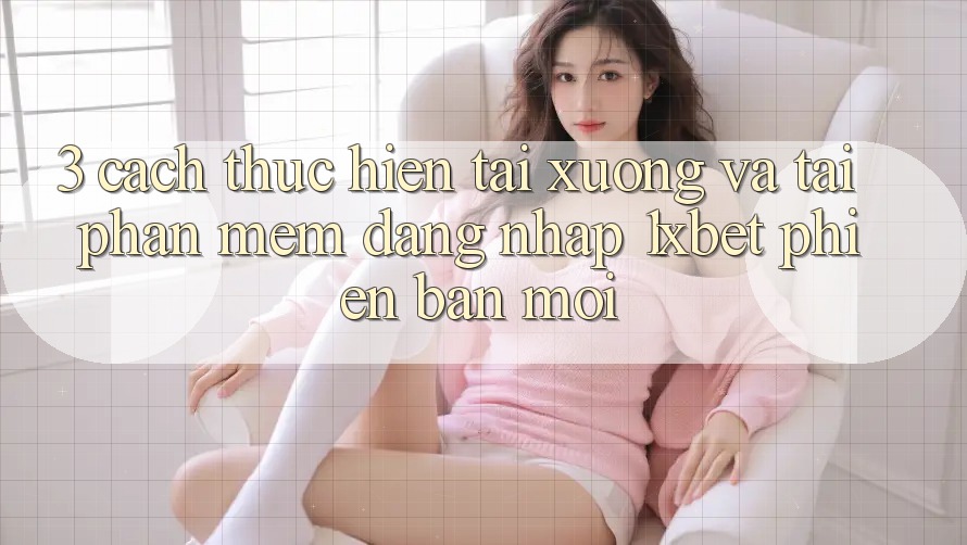 3. Cách thực hiện Tải xuống Và Tải Phần mềm Đăng Nhập 1xbet Phiên bản mới