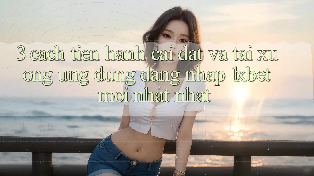 3. Cách tiến hành Cài đặt Và Tải xuống Ứng Dụng Đăng Nhập 1xbet Mới nhất Nhất