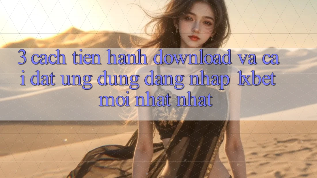 3. Cách tiến hành Download Và Cài Đặt Ứng Dụng Đăng Nhập 1xbet Mới nhất nhất