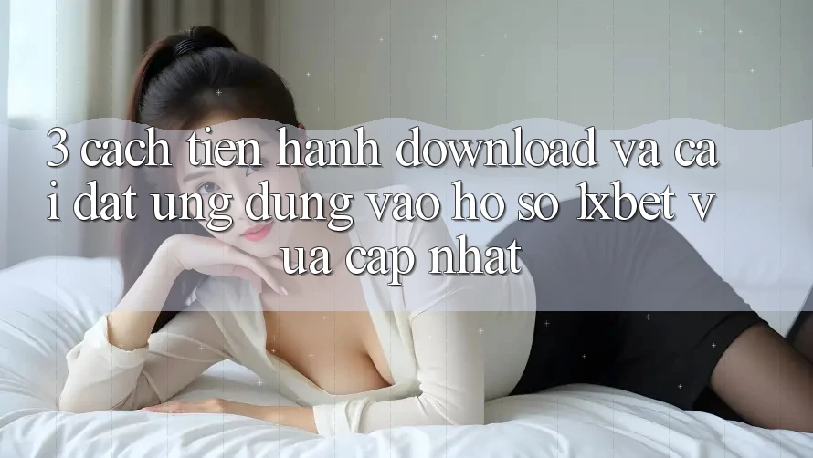 3. Cách tiến hành Download Và Cài Đặt Ứng Dụng Vào hồ sơ 1xbet Vừa cập nhật