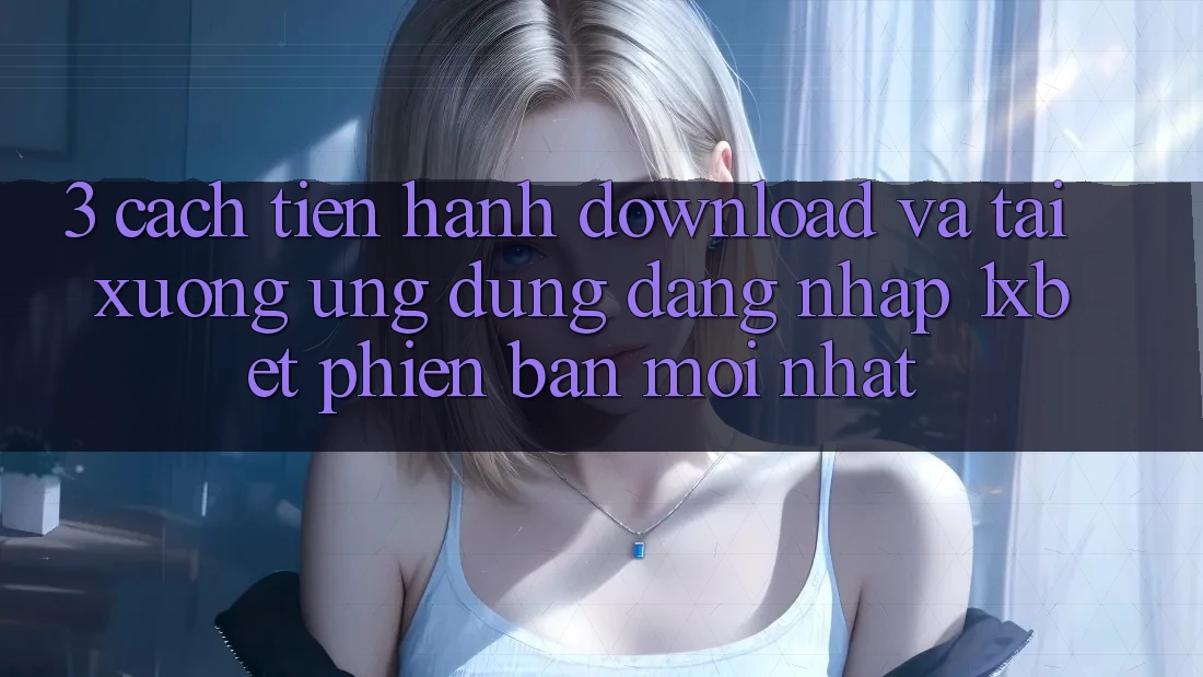 3. Cách tiến hành Download Và Tải xuống Ứng Dụng Đăng Nhập 1xbet Phiên bản mới Nhất
