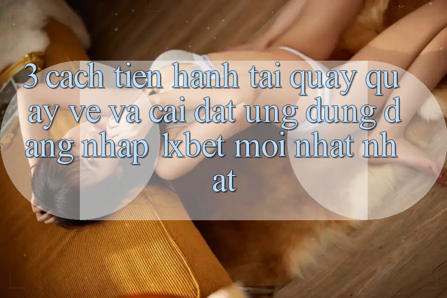 3. Cách tiến hành Tải quay quay về Và Cài Đặt Ứng Dụng Đăng Nhập 1xbet Mới nhất Nhất