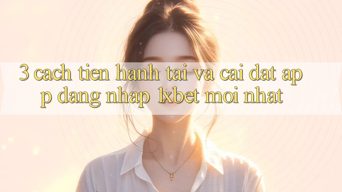 3. Cách tiến hành Tải Và Cài Đặt App Đăng Nhập 1xbet Mới Nhất