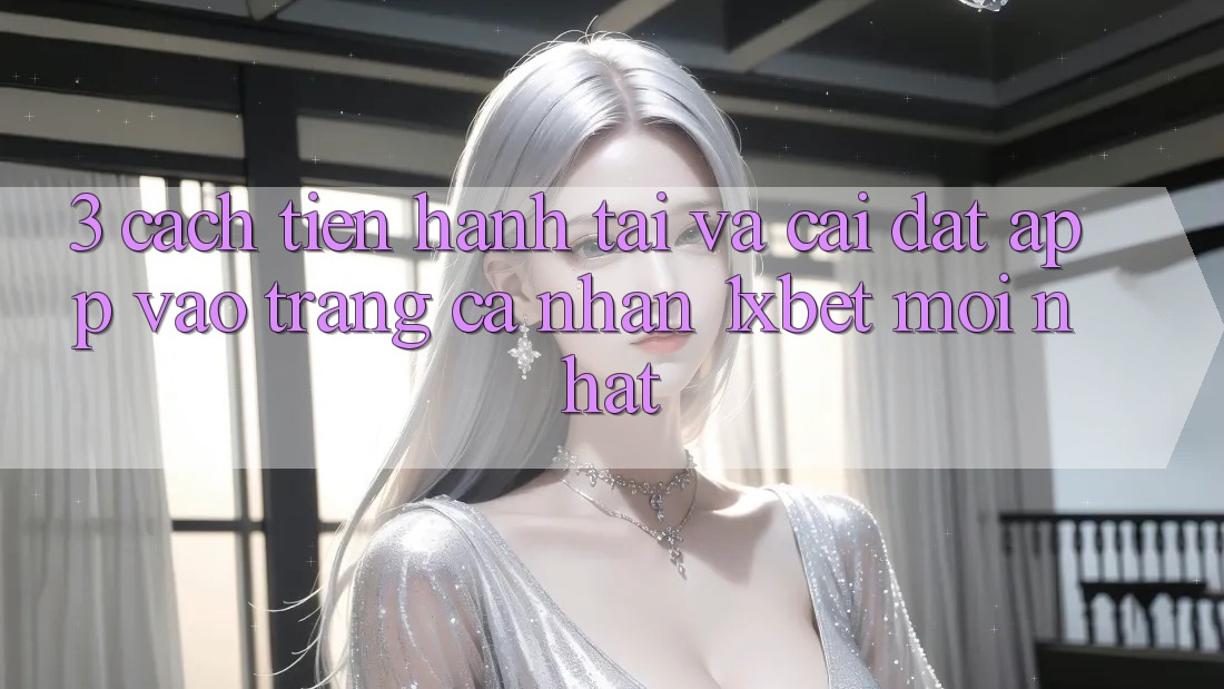 3. Cách tiến hành Tải Và Cài Đặt App Vào trang cá nhân 1xbet Mới Nhất