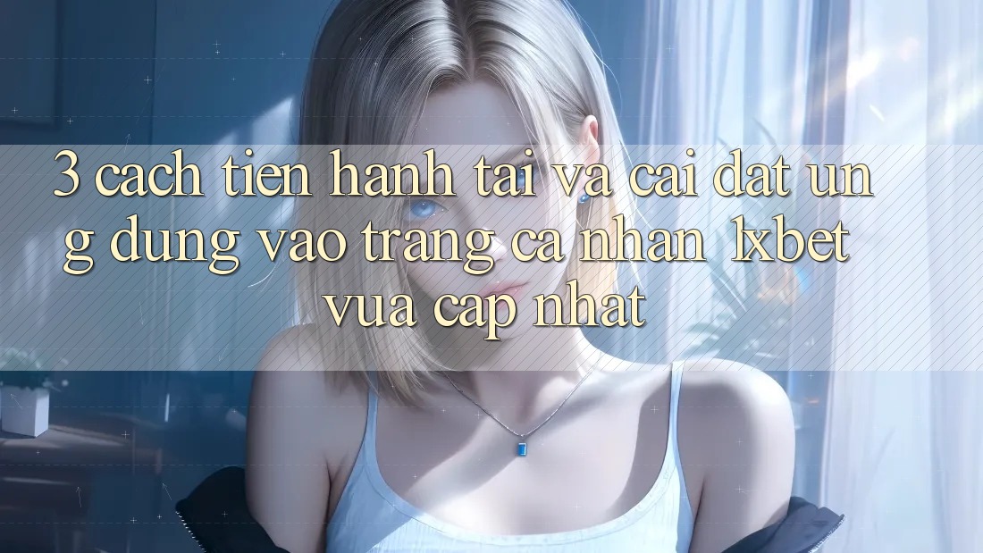 3. Cách tiến hành Tải Và Cài Đặt Ứng Dụng Vào trang cá nhân 1xbet Vừa cập nhật